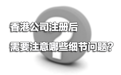 香港公司注冊(cè)后需要注意哪些細(xì)節(jié)問題